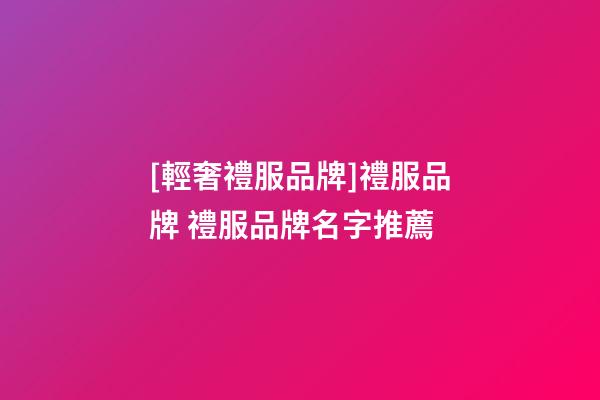 [輕奢禮服品牌]禮服品牌 禮服品牌名字推薦-第1張-商標起名-玄機派